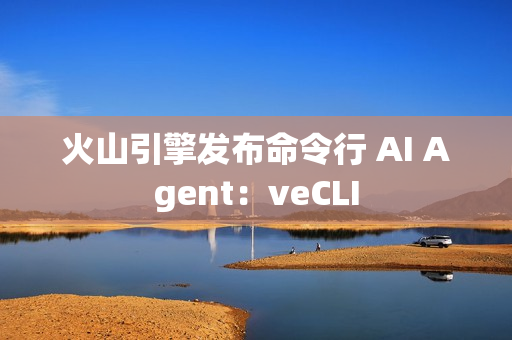 火山引擎发布命令行 AI Agent：veCLI