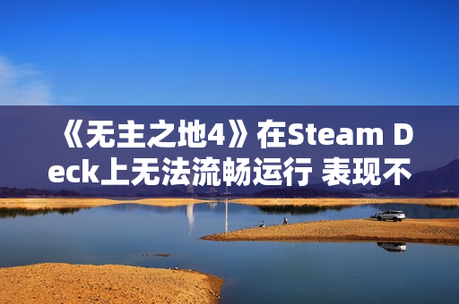 《无主之地4》在Steam Deck上无法流畅运行 表现不佳！