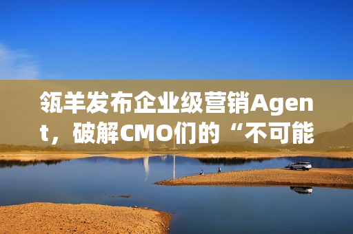 瓴羊发布企业级营销Agent，破解CMO们的“不可能三角”