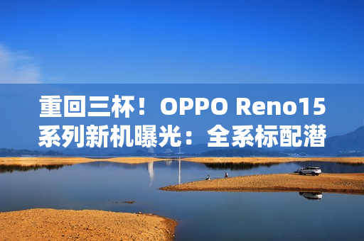 重回三杯！OPPO Reno15系列新机曝光：全系标配潜望