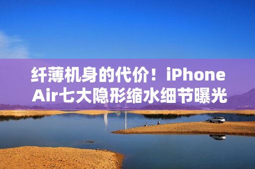 纤薄机身的代价!iPhone Air七大隐形缩水细节曝光 纤薄机身的代价!iPhone Air七大隐形缩水细节曝光