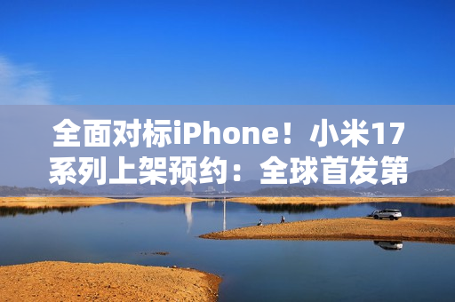 全面对标iPhone！小米17系列上架预约：全球首发第五代骁龙8至尊版