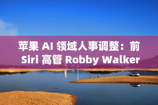 苹果 AI 领域人事调整：前 Siri 高管 Robby Walker 将于10月底离职