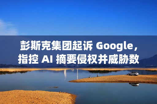 彭斯克集团起诉 Google，指控 AI 摘要侵权并威胁数字媒体未来