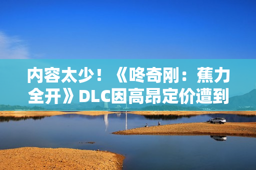内容太少！《咚奇刚：蕉力全开》DLC因高昂定价遭到玩家批评