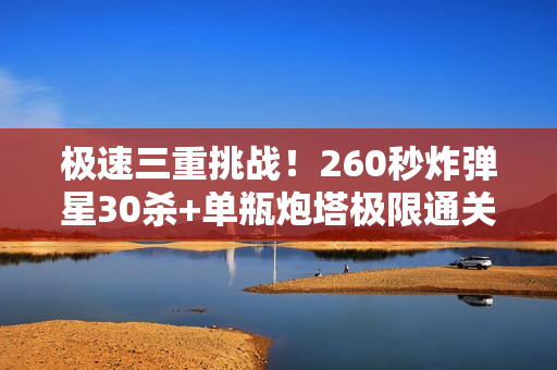 极速三重挑战!260秒炸弹星30杀+单瓶炮塔极限通关指南 极速三重挑战!260秒炸弹星30杀+单瓶炮塔极限通关指南