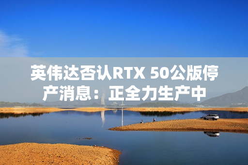 英伟达否认RTX 50公版停产消息：正全力生产中