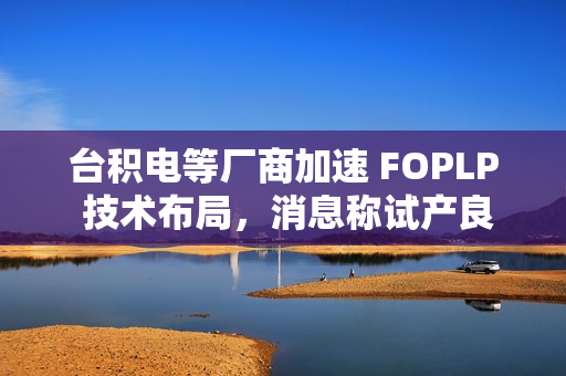 台积电等厂商加速 FOPLP 技术布局，消息称试产良率已达 90%