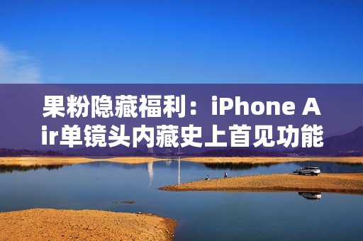 果粉隐藏福利：iPhone Air单镜头内藏史上首见功能
