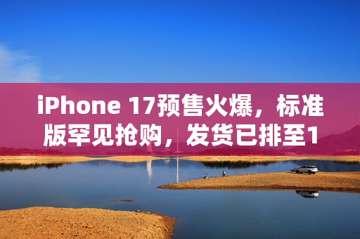 iPhone 17预售火爆，标准版罕见抢购，发货已排至10月