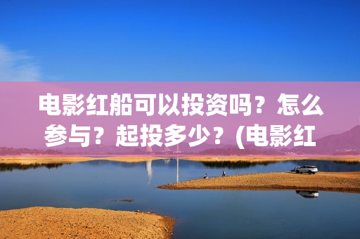 电影红船可以投资吗？怎么参与？起投多少？(电影红船出品方)