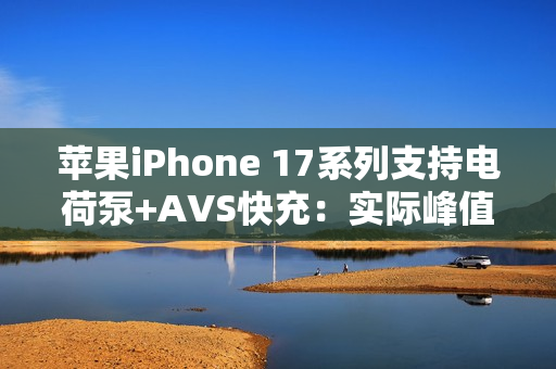 苹果iPhone 17系列支持电荷泵+AVS快充：实际峰值能到60W