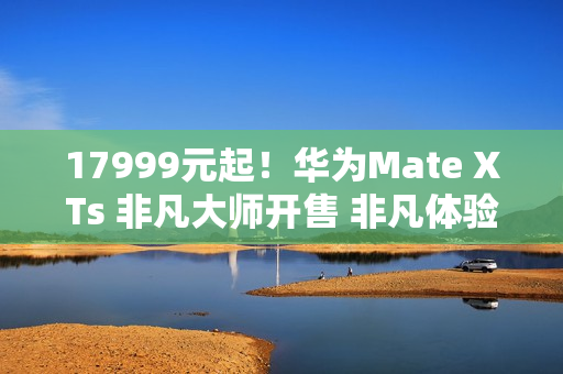 17999元起！华为Mate XTs 非凡大师开售 非凡体验再度引领行业