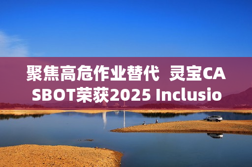 聚焦高危作业替代  灵宝CASBOT荣获2025 Inclusion·外滩大会机器人职业技能“智行者”奖