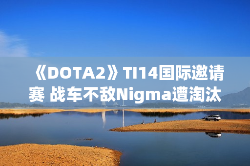 《DOTA2》TI14国际邀请赛 战车不敌Nigma遭淘汰