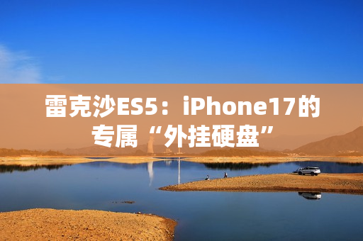 雷克沙ES5：iPhone17的专属“外挂硬盘”