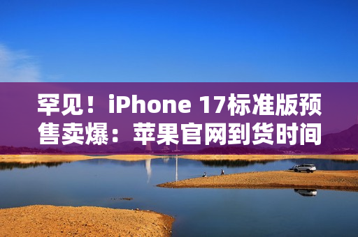罕见！iPhone 17标准版预售卖爆：苹果官网到货时间已排到10月