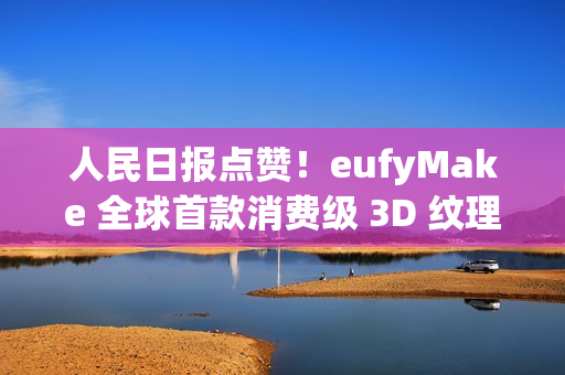 人民日报点赞！eufyMake 全球首款消费级 3D 纹理UV打印机闪耀 IFA