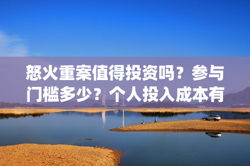 怒火重案值得投资吗？参与门槛多少？个人投入成本有保障吗？(怒火重案值得投资吗)