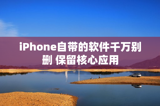 iPhone自带的软件千万别删 保留核心应用