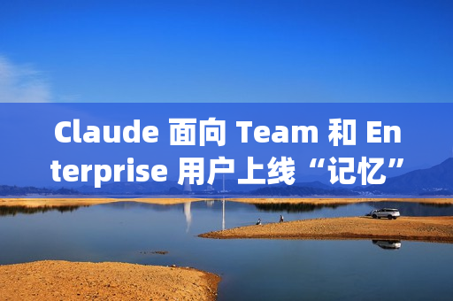 Claude 面向 Team 和 Enterprise 用户上线“记忆”功能 Claude 面向 Team 和 Enterprise 用户上线“记忆”功能