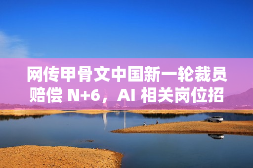 网传甲骨文中国新一轮裁员赔偿 N+6,AI 相关岗位招聘月薪 2 至 7 万元 网传甲骨文中国新一轮裁员赔偿 N+6,AI 相关岗位招聘月薪 2 至 7 万元