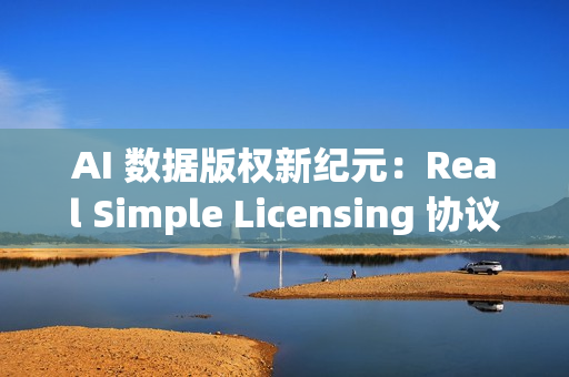 AI 数据版权新纪元：Real Simple Licensing 协议引发关注