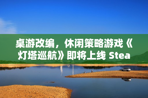 桌游改编,休闲策略游戏《灯塔巡航》即将上线 Steam 桌游改编,休闲策略游戏《灯塔巡航》即将上线 Steam