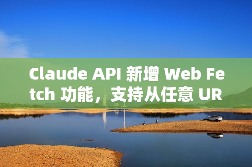 Claude API 新增 Web Fetch 功能，支持从任意 URL 获取并分析内容