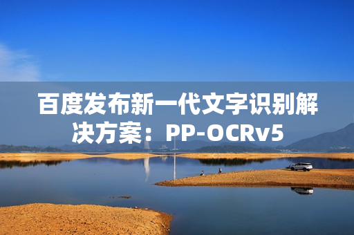 百度发布新一代文字识别解决方案：PP-OCRv5