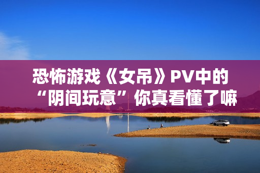 恐怖游戏《女吊》PV中的“阴间玩意”你真看懂了嘛？