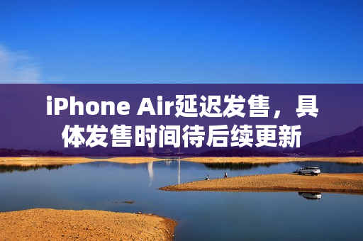 iPhone Air延迟发售，具体发售时间待后续更新