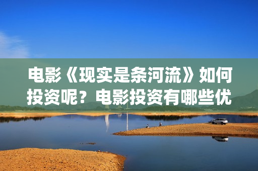 电影《现实是条河流》如何投资呢？电影投资有哪些优势呢？多少起投呢？(现实是条河流演员名单)