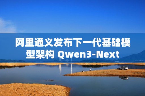 阿里通义发布下一代基础模型架构 Qwen3-Next