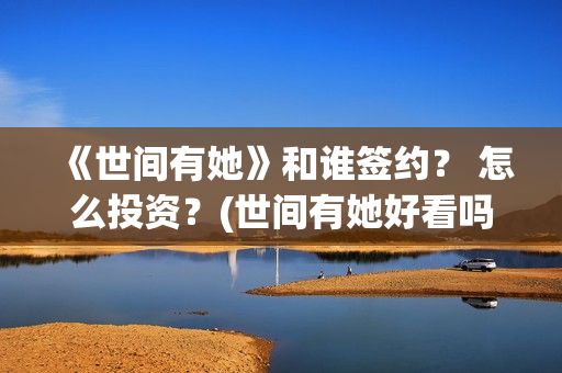 《世间有她》和谁签约？ 怎么投资？(世间有她好看吗)