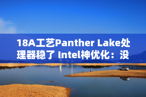 18A工艺Panther Lake处理器稳了 Intel神优化：没发布就提升18%游戏性能