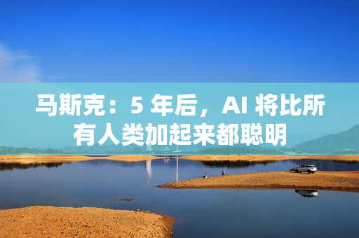 马斯克：5 年后，AI 将比所有人类加起来都聪明