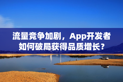 流量竞争加剧，App开发者如何破局获得品质增长？