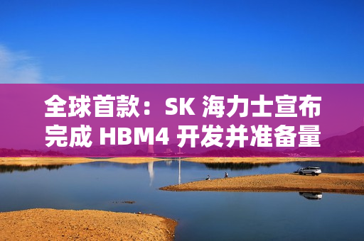 全球首款：SK 海力士宣布完成 HBM4 开发并准备量产