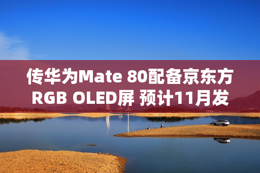 传华为Mate 80配备京东方RGB OLED屏 预计11月发布