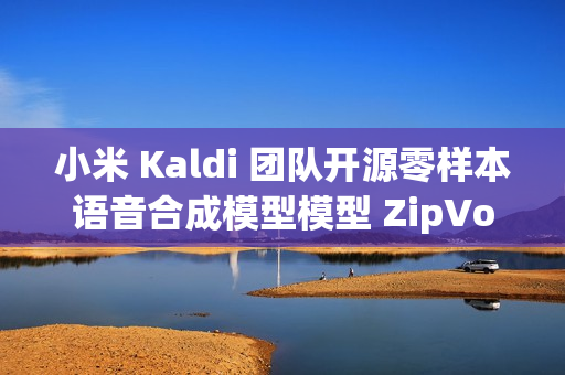小米 Kaldi 团队开源零样本语音合成模型模型 ZipVoice