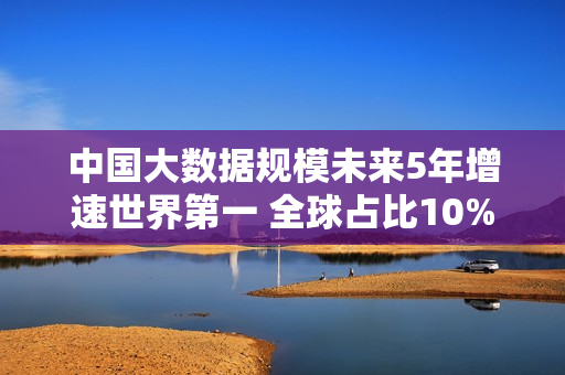 中国大数据规模未来5年增速世界第一 全球占比10%
