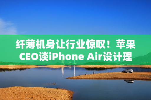 纤薄机身让行业惊叹！苹果CEO谈iPhone Air设计理念：看到它 折叠屏还远吗