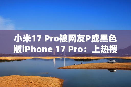小米17 Pro被网友P成黑色版iPhone 17 Pro：上热搜了