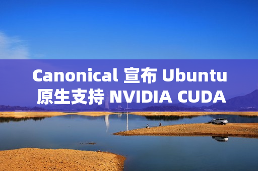 Canonical 宣布 Ubuntu 原生支持 NVIDIA CUDA