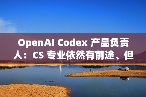 OpenAI Codex 产品负责人：CS 专业依然有前途、但要拥抱 AI