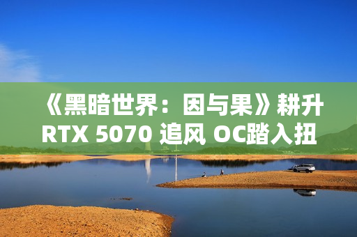 《黑暗世界：因与果》耕升RTX 5070 追风 OC踏入扭曲的黑暗