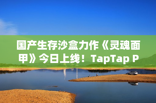 国产生存沙盒力作《灵魂面甲》今日上线！TapTap PC给玩家白嫖，还让游戏开发者也多赚钱？！
