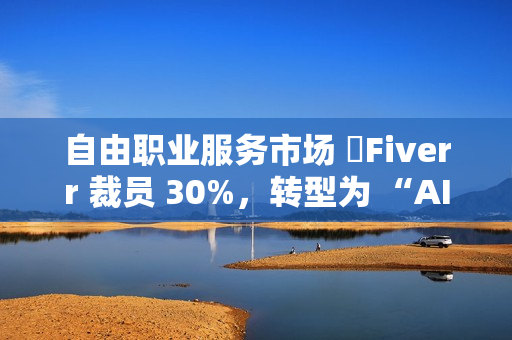 自由职业服务市场 ​Fiverr 裁员 30%，转型为 “AI 优先” 公司