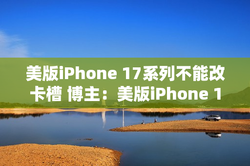 美版iPhone 17系列不能改卡槽 博主：美版iPhone 16是最后的荣耀